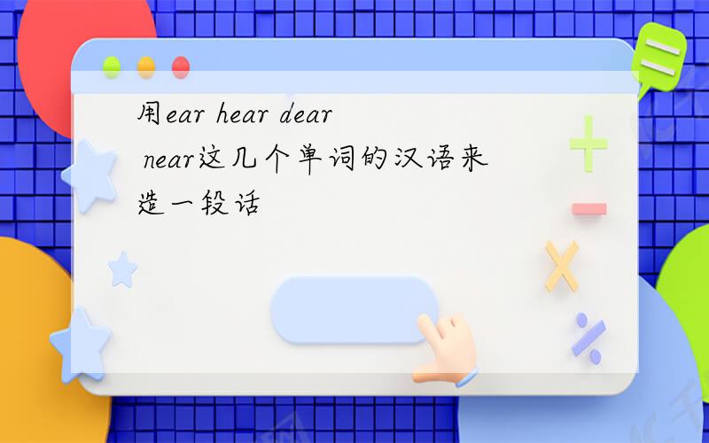 用ear hear dear near这几个单词的汉语来造一段话