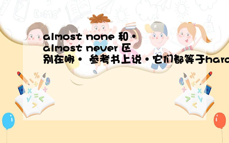 almost none 和·almost never 区别在哪· 参考书上说·它们都等于hardly ever