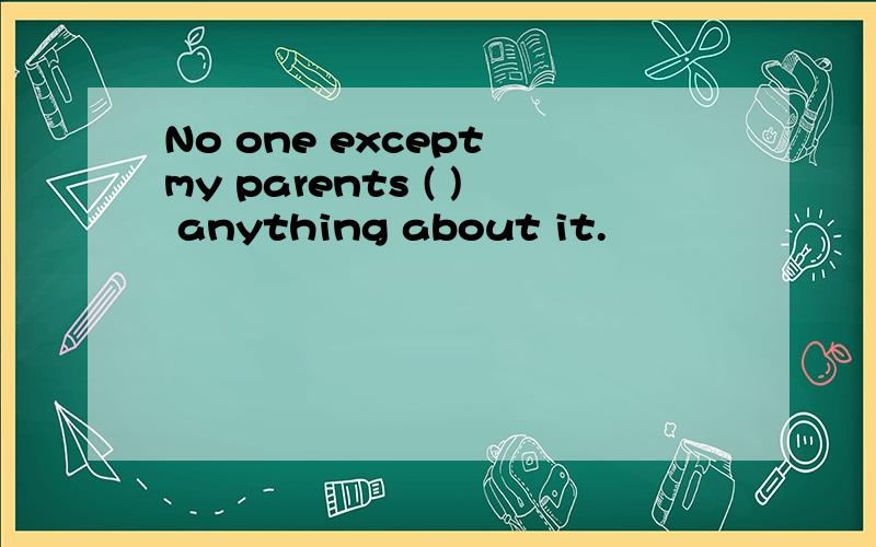 No one except my parents ( ) anything about it.