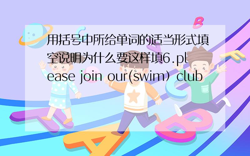 用括号中所给单词的适当形式填空说明为什么要这样填6.please join our(swim）club