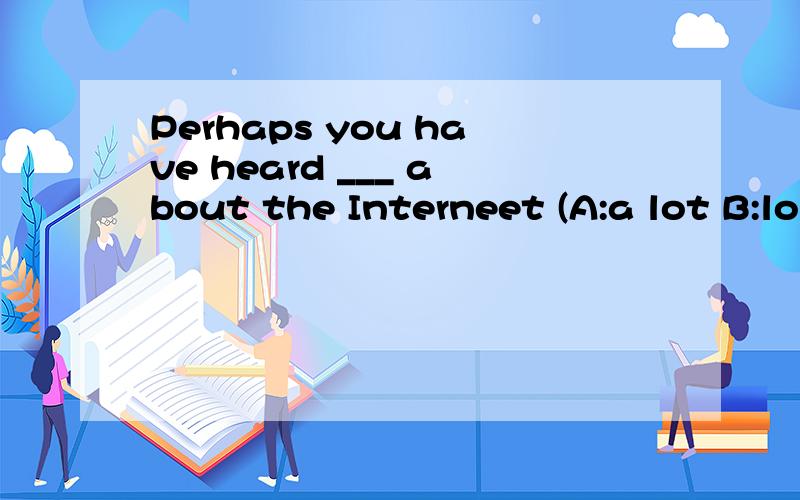 Perhaps you have heard ___ about the Interneet (A:a lot B:lo