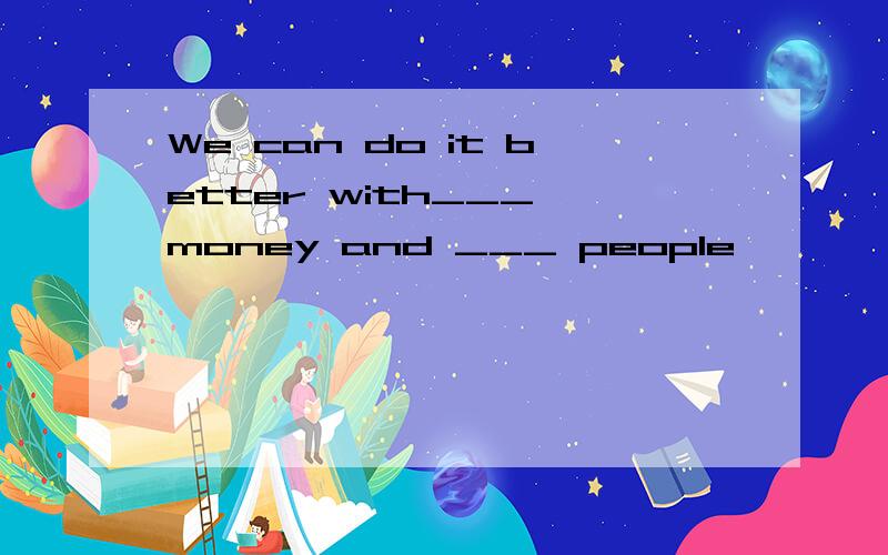 We can do it better with___ money and ___ people