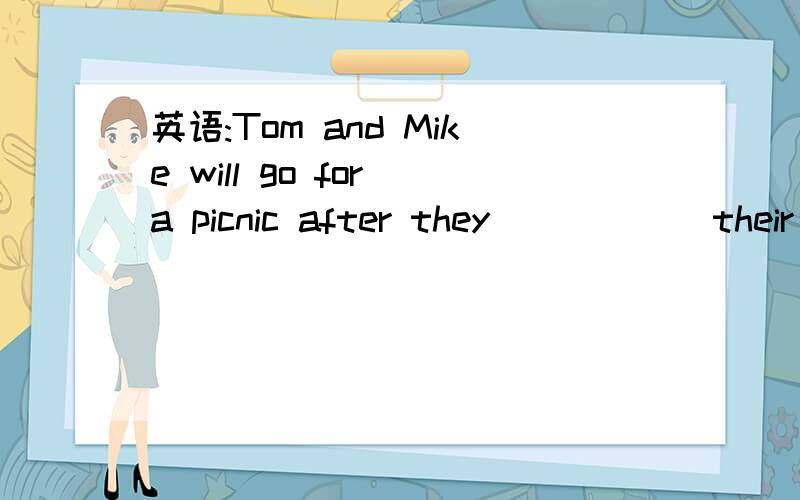 英语:Tom and Mike will go for a picnic after they _____ their