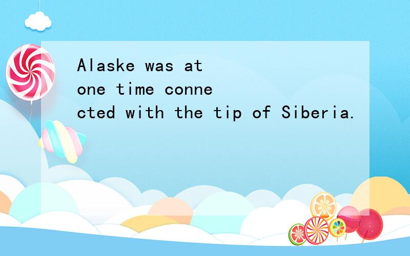 Alaske was at one time connected with the tip of Siberia.