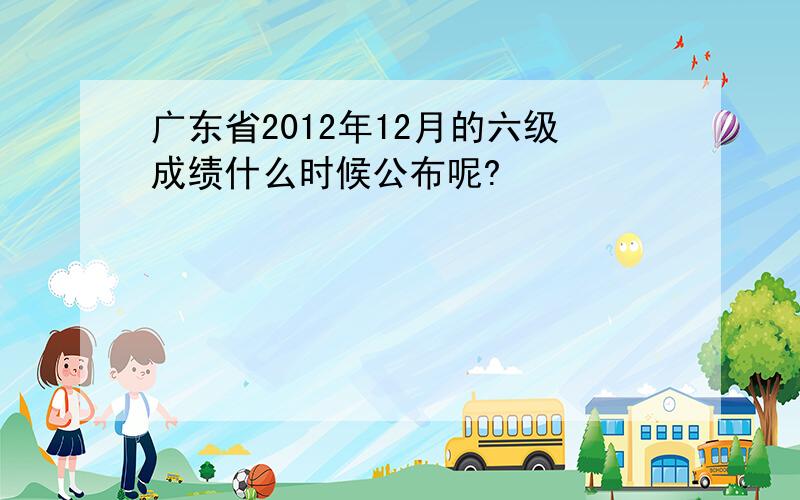 广东省2012年12月的六级成绩什么时候公布呢?