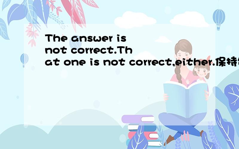 The answer is not correct.That one is not correct,either.保持句