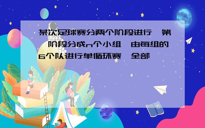 某次足球赛分两个阶段进行,第一阶段分成n个小组,由每组的6个队进行单循环赛,全部