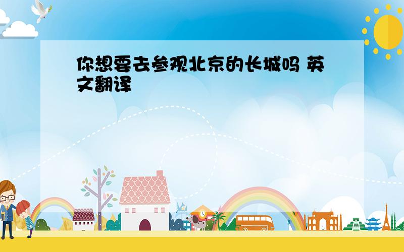 你想要去参观北京的长城吗 英文翻译