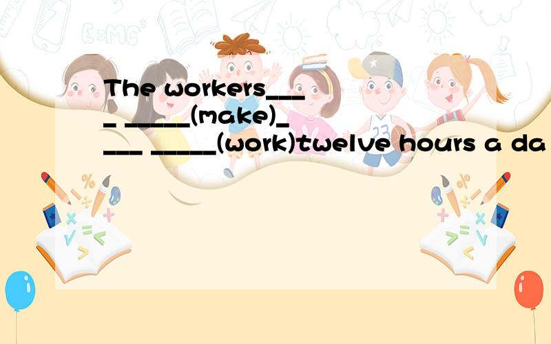 The workers____ _____(make)____ _____(work)twelve hours a da
