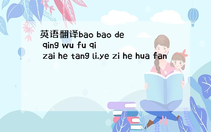 英语翻译bao bao de qing wu fu qi zai he tang li.ye zi he hua fan