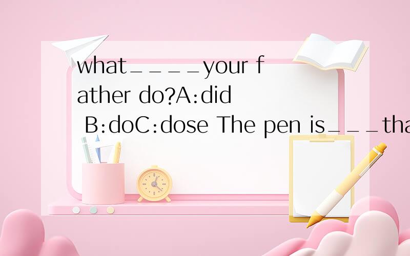 what____your father do?A:did B:doC:dose The pen is___than th