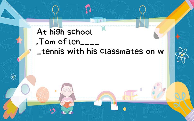 At high school,Tom often_____tennis with his classmates on w