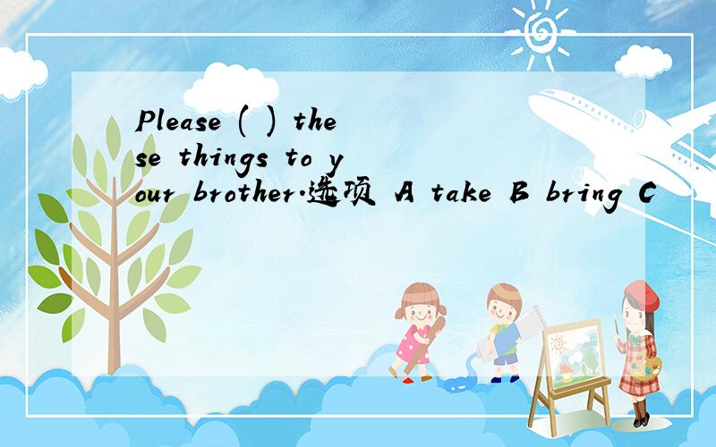 Please ( ) these things to your brother.选项 A take B bring C