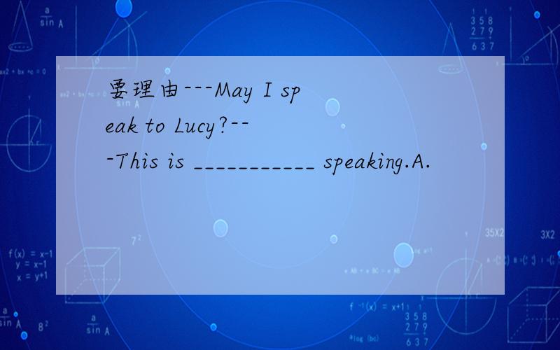 要理由---May I speak to Lucy?---This is ___________ speaking.A.