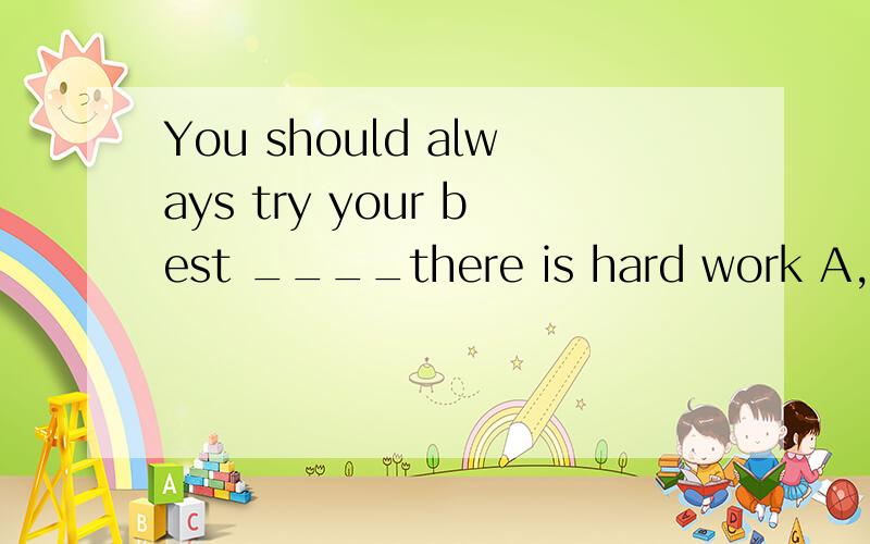 You should always try your best ____there is hard work A,eve