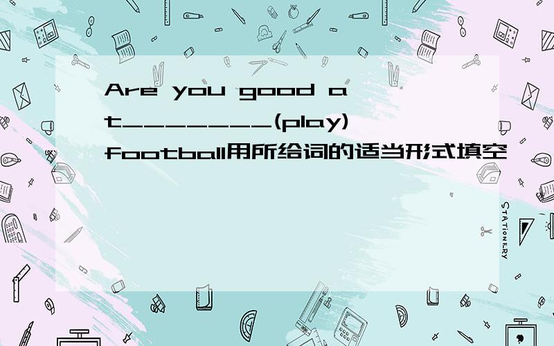Are you good at_______(play)football用所给词的适当形式填空
