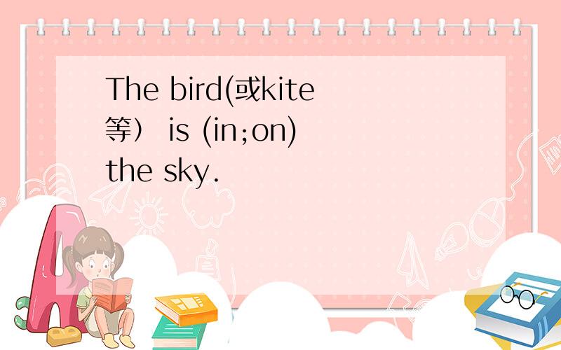The bird(或kite等） is (in;on) the sky.