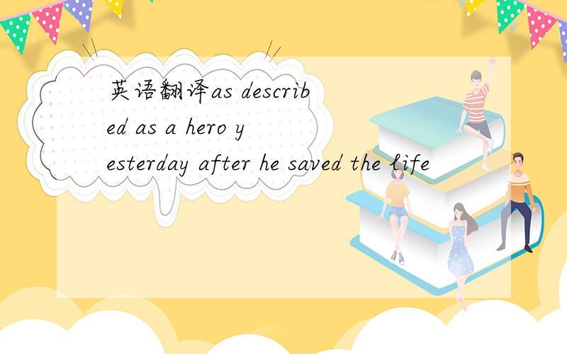 英语翻译as described as a hero yesterday after he saved the life