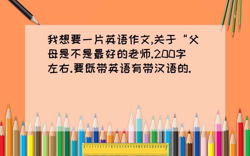 我想要一片英语作文,关于“父母是不是最好的老师.200字左右.要既带英语有带汉语的.