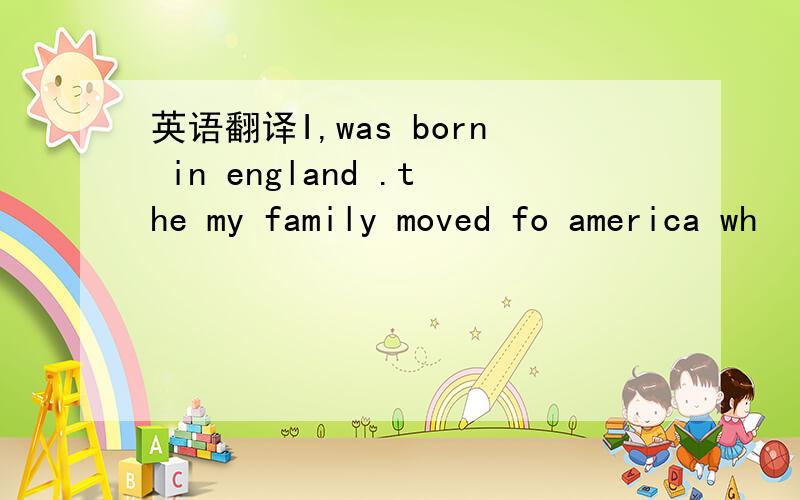英语翻译I,was born in england .the my family moved fo america wh