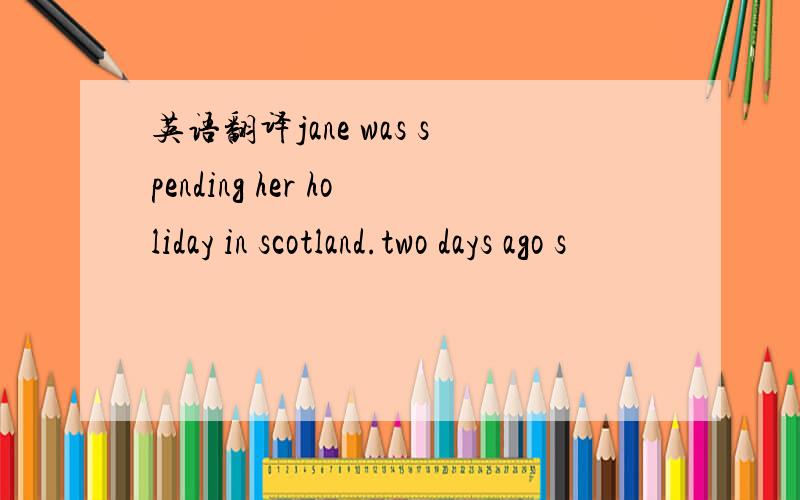 英语翻译jane was spending her holiday in scotland.two days ago s