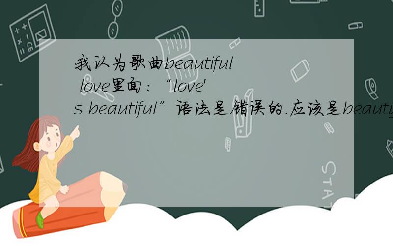 我认为歌曲beautiful love里面：“love's beautiful”语法是错误的.应该是beauty of