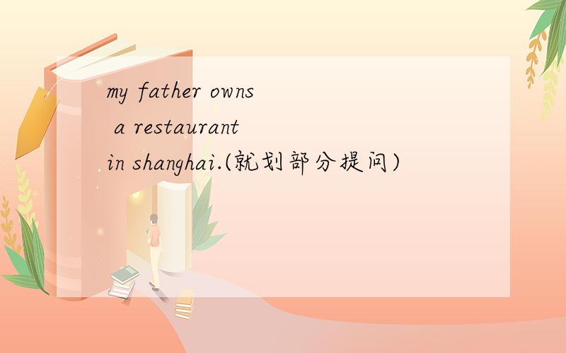 my father owns a restaurant in shanghai.(就划部分提问)