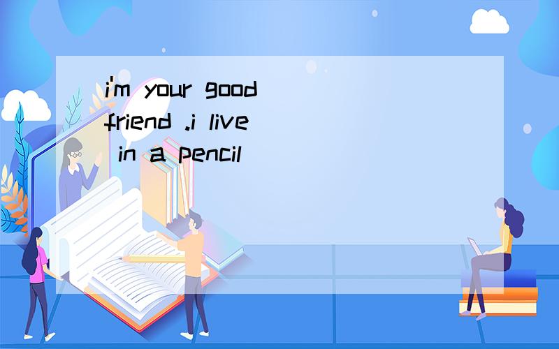 i'm your good friend .i live in a pencil