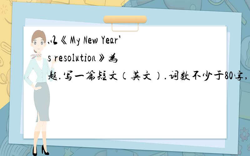 以《My New Year's resolution》为题.写一篇短文（英文）.词数不少于80字,要用将来时
