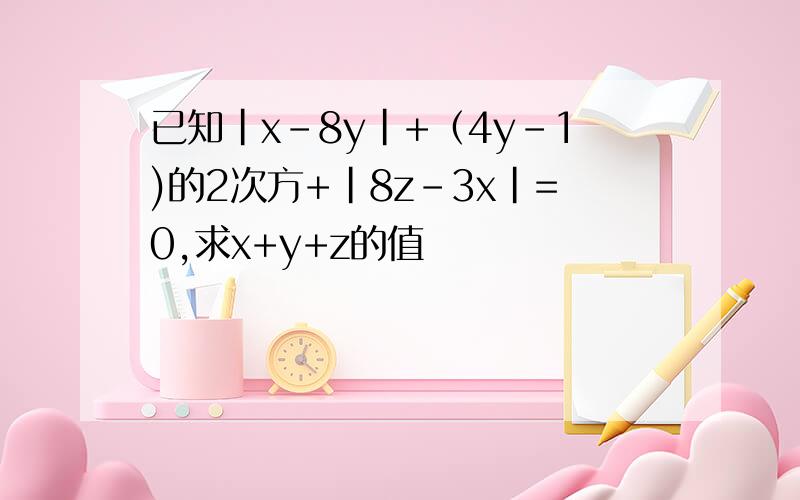 已知|x-8y|+（4y-1)的2次方+|8z-3x|=0,求x+y+z的值