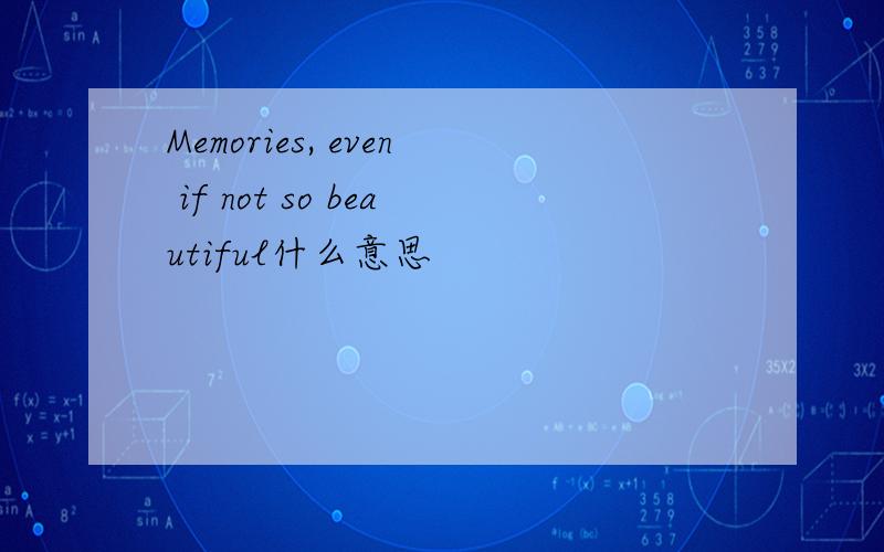 Memories, even if not so beautiful什么意思