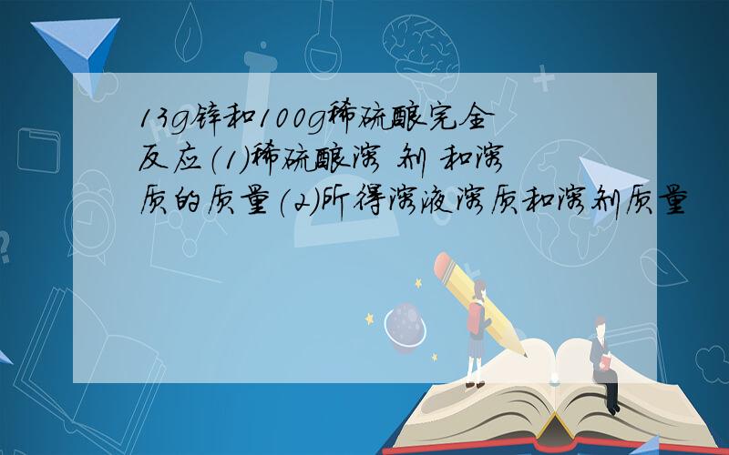 13g锌和100g稀硫酸完全反应（1）稀硫酸溶 剂 和溶质的质量(2）所得溶液溶质和溶剂质量