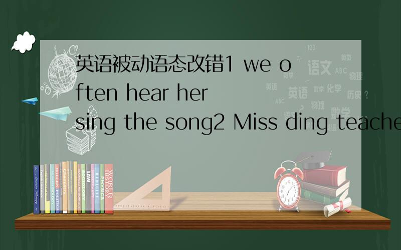 英语被动语态改错1 we often hear her sing the song2 Miss ding teaches