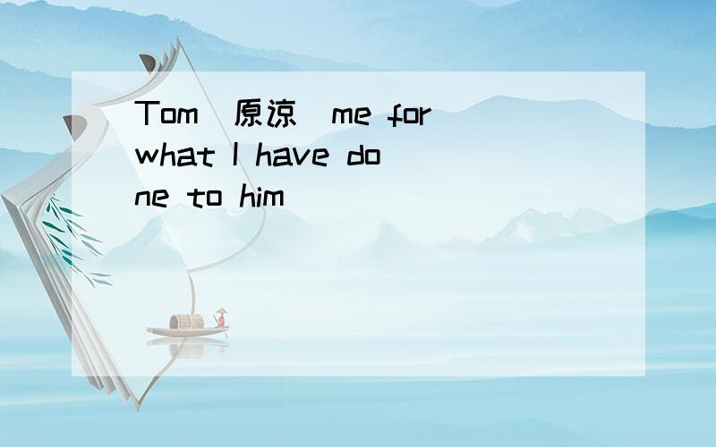 Tom（原谅）me for what I have done to him