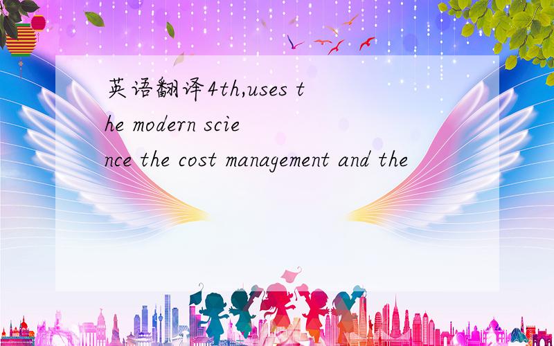 英语翻译4th,uses the modern science the cost management and the