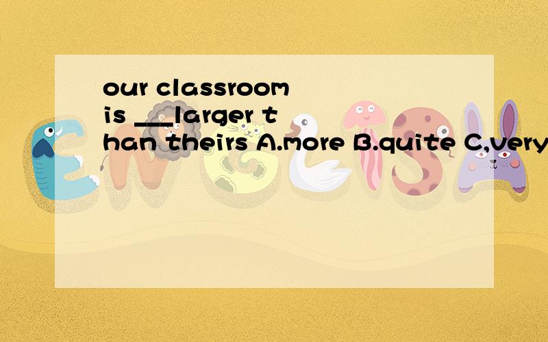 our classroom is ___larger than theirs A.more B.quite C,very