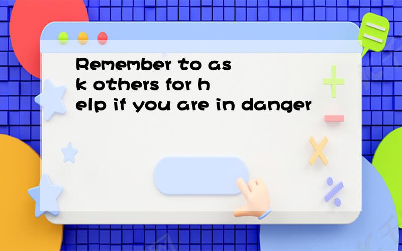 Remember to ask others for help if you are in danger