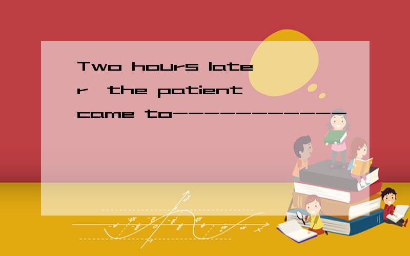 Two hours later,the patient came to-----------