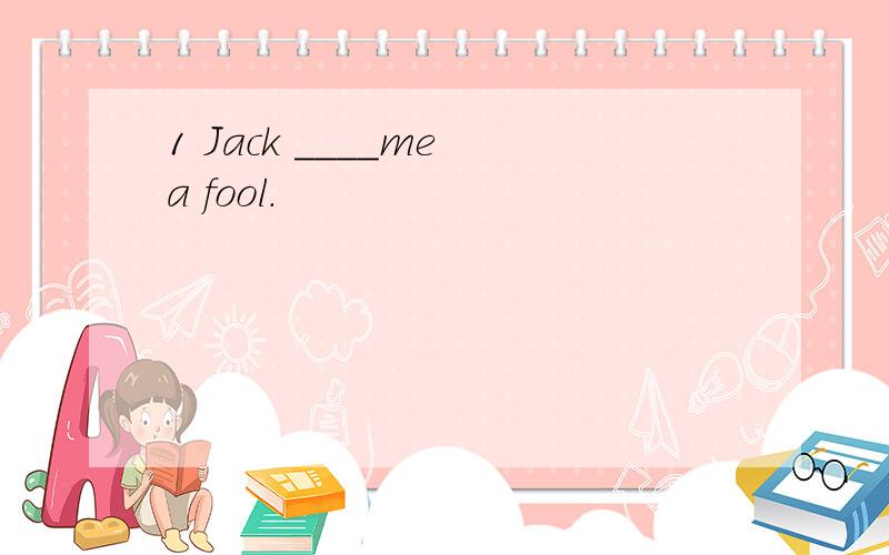 1 Jack ____me a fool.