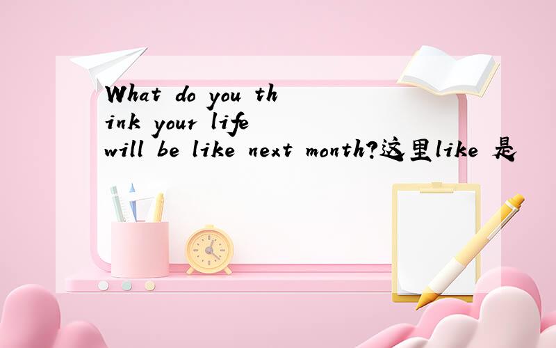 What do you think your life will be like next month?这里like 是