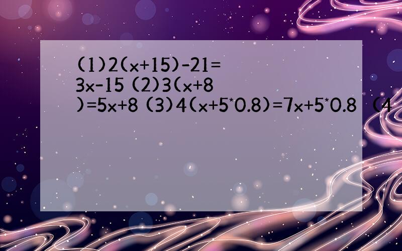 (1)2(x+15)-21=3x-15 (2)3(x+8)=5x+8 (3)4(x+5*0.8)=7x+5*0.8 （4