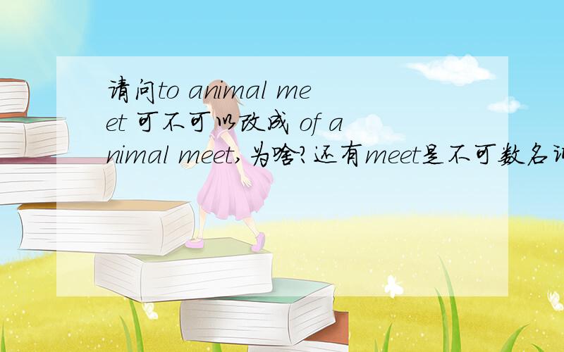 请问to animal meet 可不可以改成 of animal meet,为啥?还有meet是不可数名词吗?