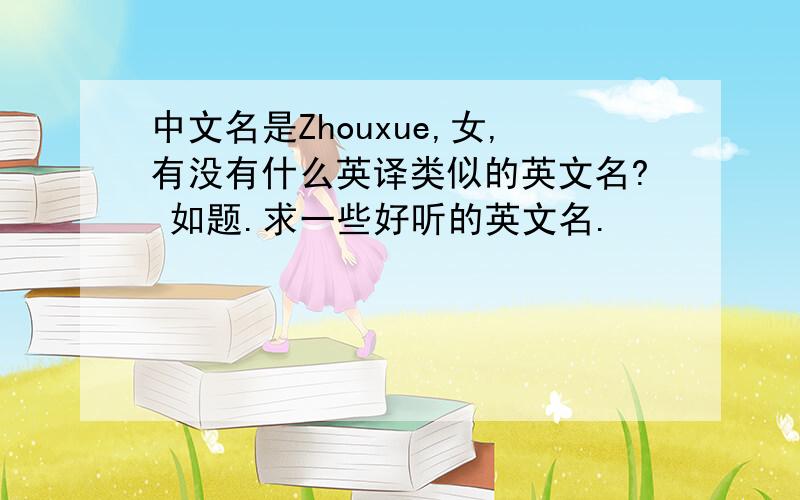 中文名是Zhouxue,女,有没有什么英译类似的英文名? 如题.求一些好听的英文名.