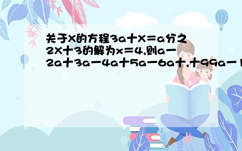 关于X的方程3a十X＝a分之2X十3的解为x＝4,则a一2a十3a一4a十5a一6a十,十99a一100a的值为＿＿＿.