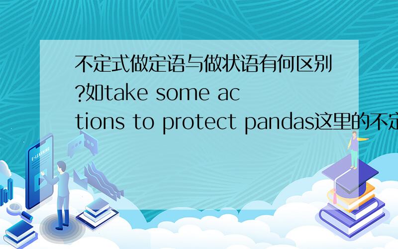 不定式做定语与做状语有何区别?如take some actions to protect pandas这里的不定式是作什