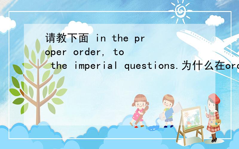 请教下面 in the proper order, to the imperial questions.为什么在orde