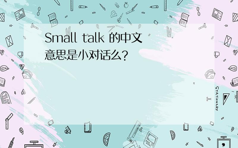 Small talk 的中文意思是小对话么?