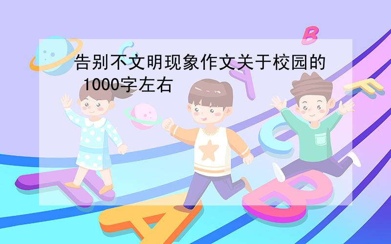 告别不文明现象作文关于校园的 1000字左右