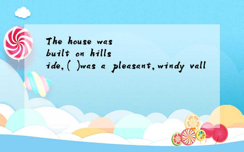 The house was built on hillside,( )was a pleasant,windy vall