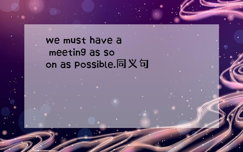 we must have a meeting as soon as possible.同义句